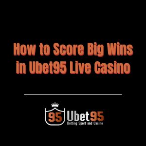 How to Score Big Wins in Ubet95 Live Casino - Ubet95